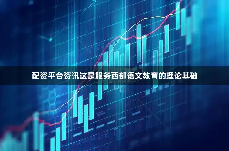 配资平台资讯这是服务西部语文教育的理论基础