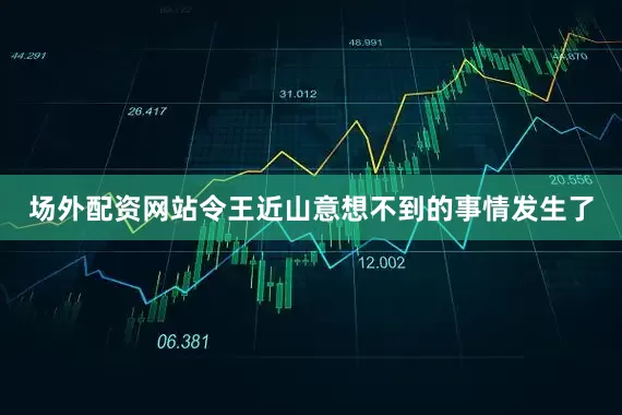 场外配资网站令王近山意想不到的事情发生了