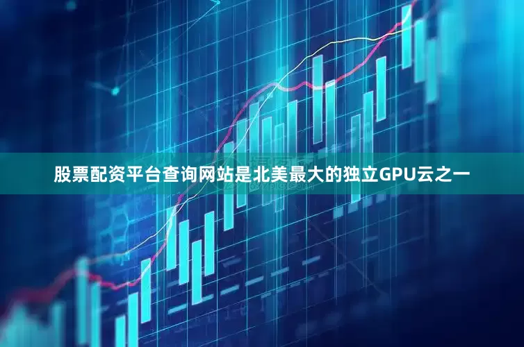 股票配资平台查询网站是北美最大的独立GPU云之一